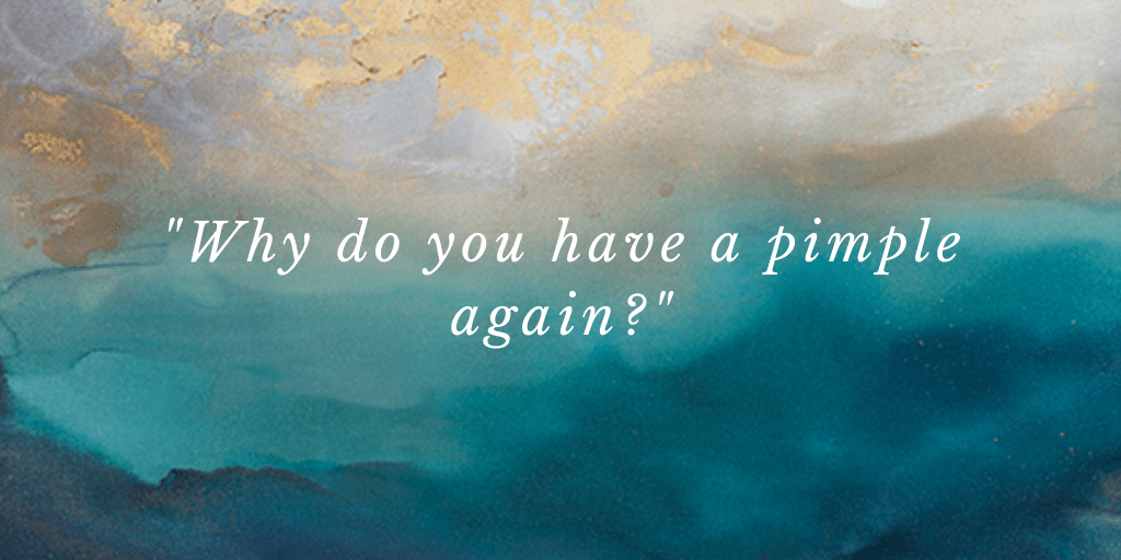 "Why do you have a pimple again?"